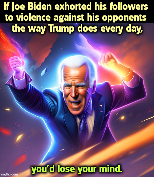 Joe Biden does not believe in the death penalty for judges, generals or shoplifters. | If Joe Biden exhorted his followers 
to violence against his opponents 
the way Trump does every day, you'd lose your mind. | image tagged in biden,control,trump,violence,insane | made w/ Imgflip meme maker