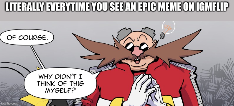 It almost makes me rage lol | LITERALLY EVERYTIME YOU SEE AN EPIC MEME ON IGMFLIP | image tagged in eggman why didnt i think of this myself | made w/ Imgflip meme maker