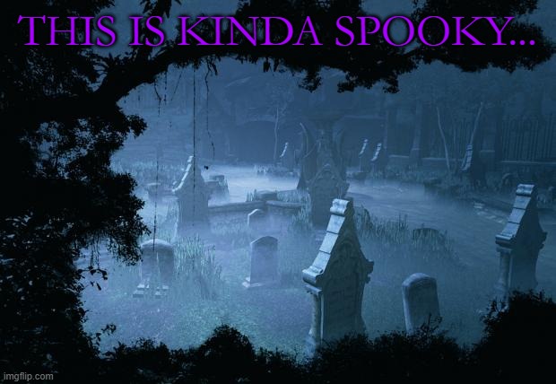 scary... | THIS IS KINDA SPOOKY... | image tagged in graveyard | made w/ Imgflip meme maker
