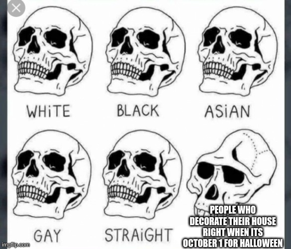 my dad did this TvT | PEOPLE WHO DECORATE THEIR HOUSE RIGHT WHEN ITS OCTOBER 1 FOR HALLOWEEN | image tagged in white black asian gay straight skull template | made w/ Imgflip meme maker