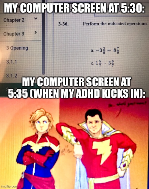 (His caption is “so what’s your name?”) | MY COMPUTER SCREEN AT 5:30:; MY COMPUTER SCREEN AT 5:35 (WHEN MY ADHD KICKS IN): | image tagged in captain marvel,double,adhd | made w/ Imgflip meme maker