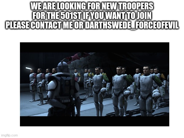 WE ARE LOOKING FOR NEW TROOPERS FOR THE 501ST IF YOU WANT TO JOIN PLEASE CONTACT ME OR DARTHSWEDE_FORCEOFEVIL | made w/ Imgflip meme maker