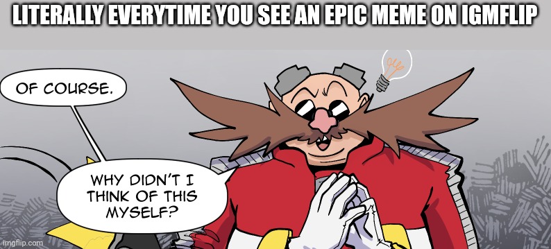eggman why didnt i think of this myself | LITERALLY EVERYTIME YOU SEE AN EPIC MEME ON IGMFLIP | image tagged in eggman why didnt i think of this myself | made w/ Imgflip meme maker