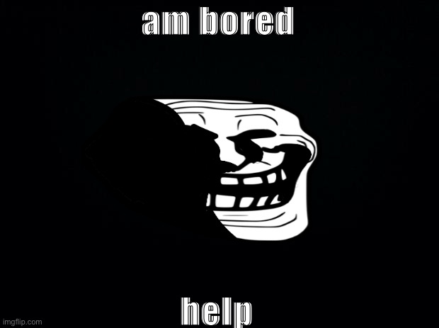 Black background | am bored; help | image tagged in black background | made w/ Imgflip meme maker