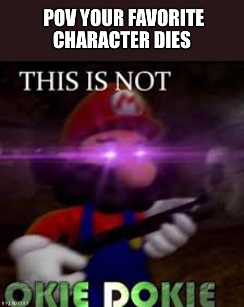 fr | POV YOUR FAVORITE CHARACTER DIES | image tagged in this is not okie dokie | made w/ Imgflip meme maker