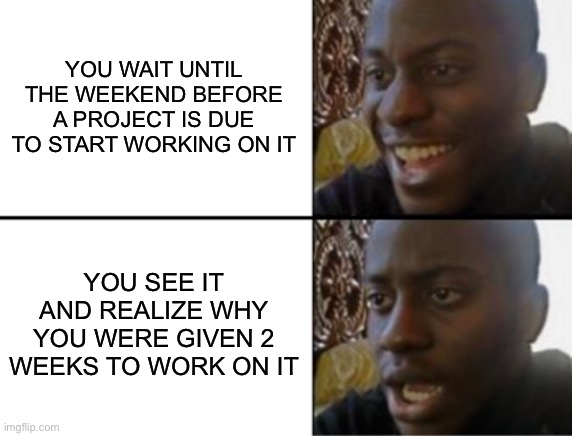 Well, shoot | YOU WAIT UNTIL THE WEEKEND BEFORE A PROJECT IS DUE TO START WORKING ON IT; YOU SEE IT AND REALIZE WHY YOU WERE GIVEN 2 WEEKS TO WORK ON IT | image tagged in oh yeah oh no | made w/ Imgflip meme maker