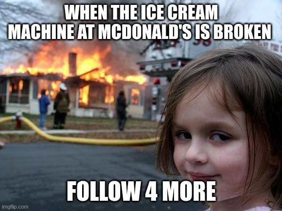 Disaster Girl | WHEN THE ICE CREAM MACHINE AT MCDONALD'S IS BROKEN; FOLLOW 4 MORE | image tagged in memes,disaster girl | made w/ Imgflip meme maker