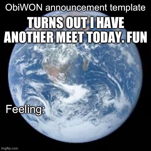 ObiWON announcement template | TURNS OUT I HAVE ANOTHER MEET TODAY. FUN | image tagged in obiwon announcement template | made w/ Imgflip meme maker