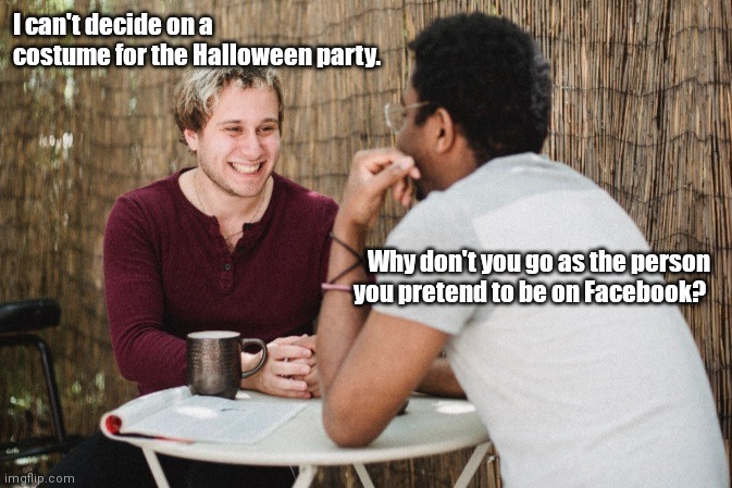 Two tricks, no treat. | I can't decide on a costume for the Halloween party. Why don't you go as the person you pretend to be on Facebook? | image tagged in funny | made w/ Imgflip meme maker