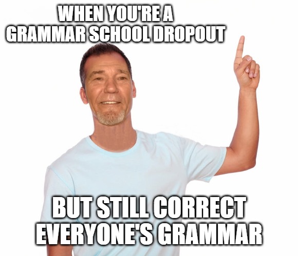 point up | WHEN YOU'RE A GRAMMAR SCHOOL DROPOUT; BUT STILL CORRECT EVERYONE'S GRAMMAR | image tagged in point up | made w/ Imgflip meme maker