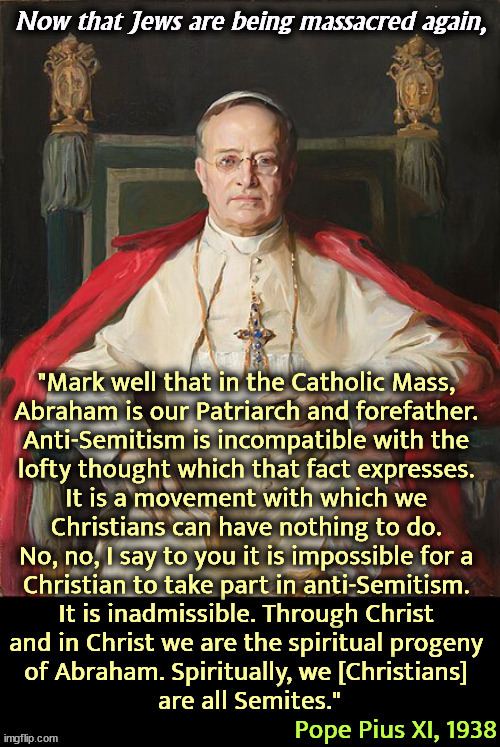 A Pope as well as a President speak out against anti-Semitism. | Now that Jews are being massacred again, | image tagged in the pope speaks out against anti-semitism - catholics jews,judaism,islam,massacre,war,israel | made w/ Imgflip meme maker