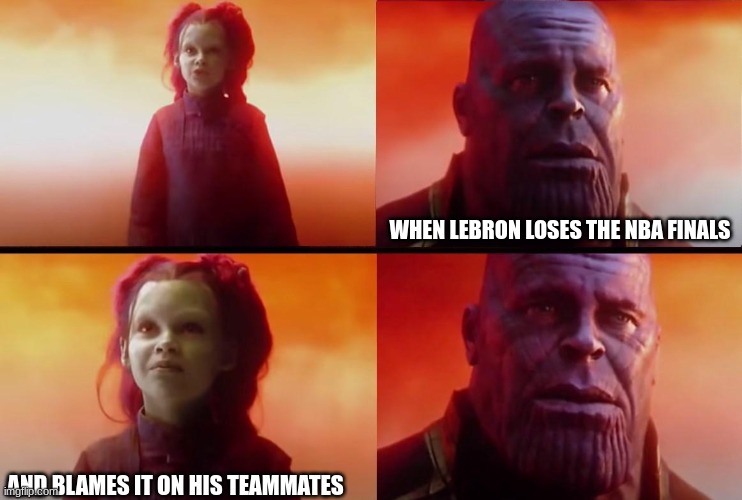 thanos what did it cost | WHEN LEBRON LOSES THE NBA FINALS; AND BLAMES IT ON HIS TEAMMATES | image tagged in thanos what did it cost | made w/ Imgflip meme maker