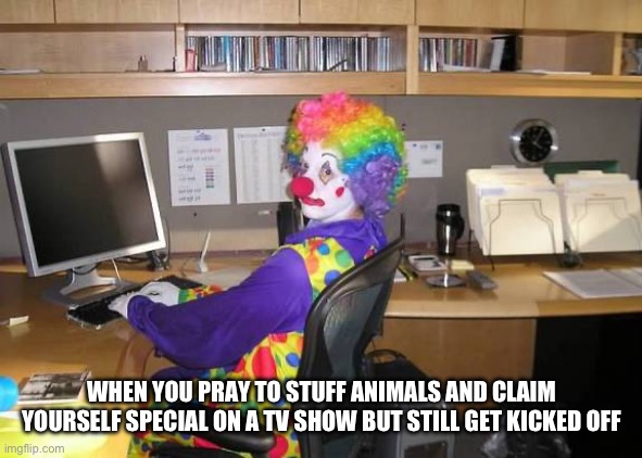 clown computer | WHEN YOU PRAY TO STUFF ANIMALS AND CLAIM YOURSELF SPECIAL ON A TV SHOW BUT STILL GET KICKED OFF | image tagged in clown computer | made w/ Imgflip meme maker