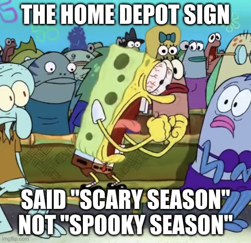 Spongebob Yelling | THE HOME DEPOT SIGN; SAID "SCARY SEASON" NOT "SPOOKY SEASON" | image tagged in spongebob yelling | made w/ Imgflip meme maker