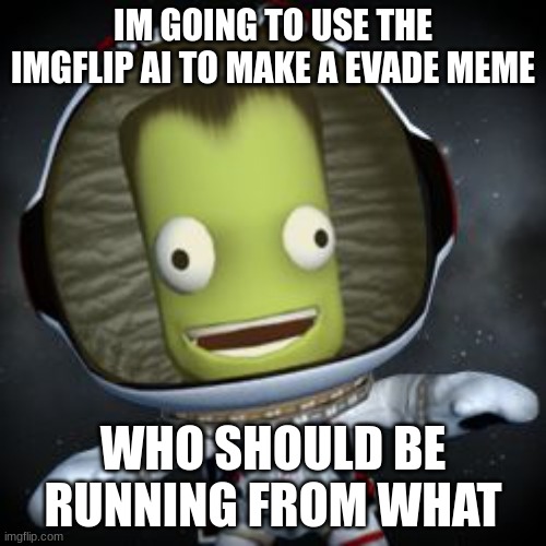 Tell me in the comments | IM GOING TO USE THE IMGFLIP AI TO MAKE A EVADE MEME; WHO SHOULD BE RUNNING FROM WHAT | image tagged in oblivious kerbal | made w/ Imgflip meme maker
