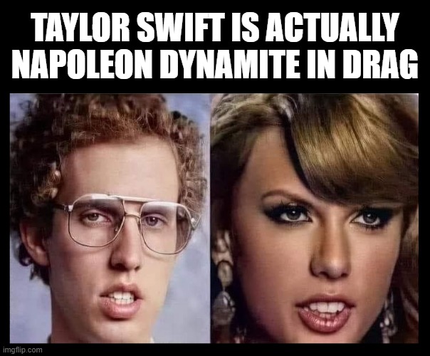 You can't unsee it | TAYLOR SWIFT IS ACTUALLY NAPOLEON DYNAMITE IN DRAG | image tagged in taylor swift,taylor swiftie,kansas city chiefs,napoleon dynamite,can't unsee,celebrities | made w/ Imgflip meme maker