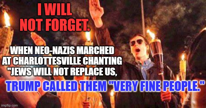 He was wrong. | I WILL NOT FORGET. WHEN NEO-NAZIS MARCHED AT CHARLOTTESVILLE CHANTING "JEWS WILL NOT REPLACE US, TRUMP CALLED THEM "VERY FINE PEOPLE." | image tagged in politics | made w/ Imgflip meme maker