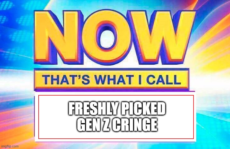 Now That’s What I Call | FRESHLY PICKED GEN Z CRINGE | image tagged in now that s what i call | made w/ Imgflip meme maker