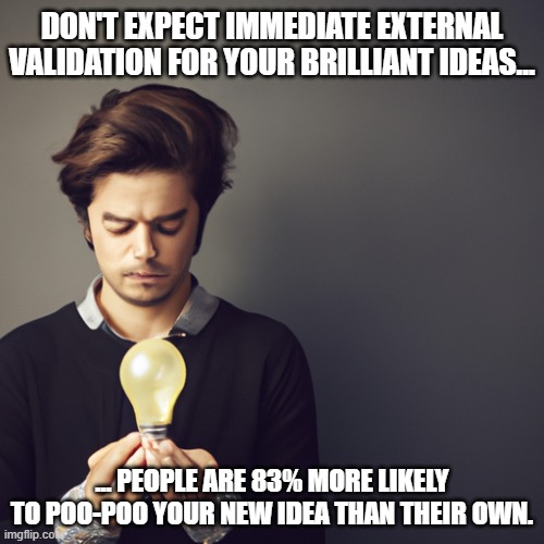 new idea | DON'T EXPECT IMMEDIATE EXTERNAL VALIDATION FOR YOUR BRILLIANT IDEAS... ... PEOPLE ARE 83% MORE LIKELY TO POO-POO YOUR NEW IDEA THAN THEIR OWN. | image tagged in new idea | made w/ Imgflip meme maker