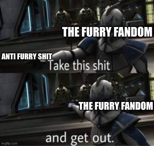 Take this shit and get out | THE FURRY FANDOM; ANTI FURRY SHIT; THE FURRY FANDOM | image tagged in take this shit and get out | made w/ Imgflip meme maker