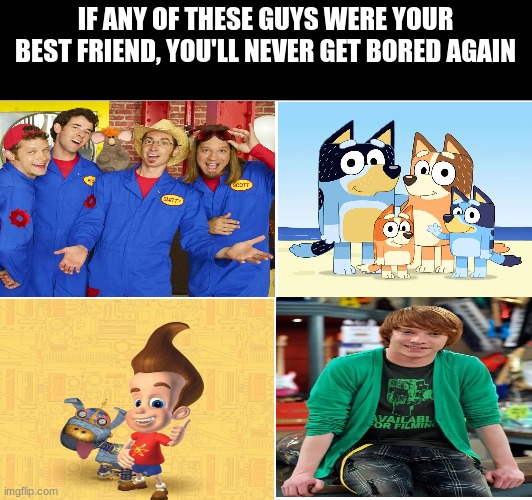 TV Show Best Friends | IF ANY OF THESE GUYS WERE YOUR BEST FRIEND, YOU'LL NEVER GET BORED AGAIN | image tagged in tv,disney,nickelodeon,bluey,best friends | made w/ Imgflip meme maker