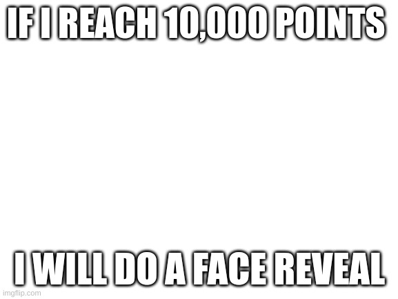 i will do it | IF I REACH 10,000 POINTS; I WILL DO A FACE REVEAL | image tagged in blank white template | made w/ Imgflip meme maker