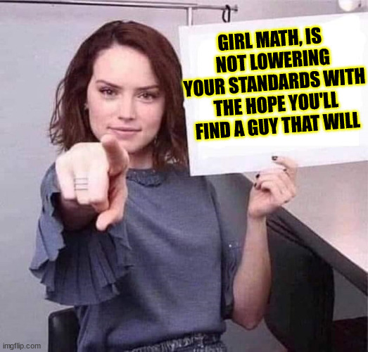 Girl Math | GIRL MATH, IS 
NOT LOWERING YOUR STANDARDS WITH THE HOPE YOU'LL FIND A GUY THAT WILL | image tagged in woman pointing holding blank sign | made w/ Imgflip meme maker