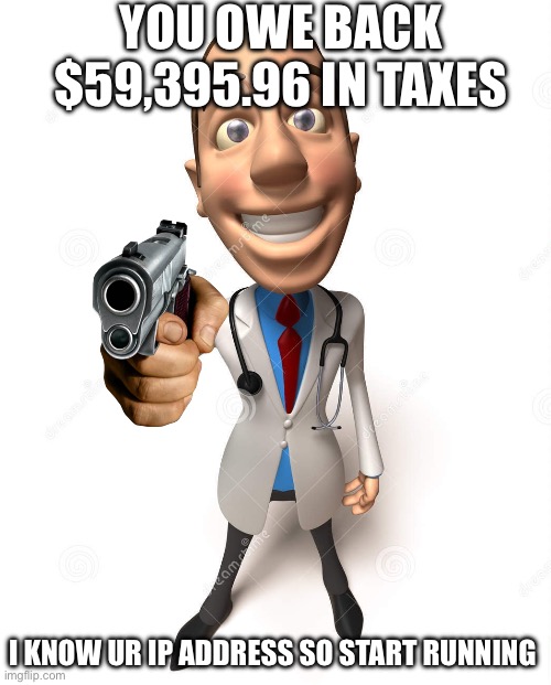 The tax doctor is coming | YOU OWE BACK $59,395.96 IN TAXES; I KNOW UR IP ADDRESS SO START RUNNING | image tagged in taxes | made w/ Imgflip meme maker