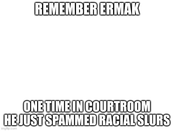 REMEMBER ERMAK; ONE TIME IN COURTROOM HE JUST SPAMMED RACIAL SLURS | made w/ Imgflip meme maker