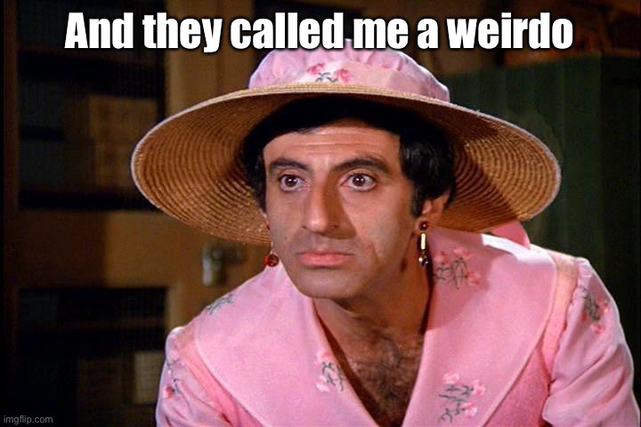 Klinger  | And they called me a weirdo | image tagged in klinger | made w/ Imgflip meme maker