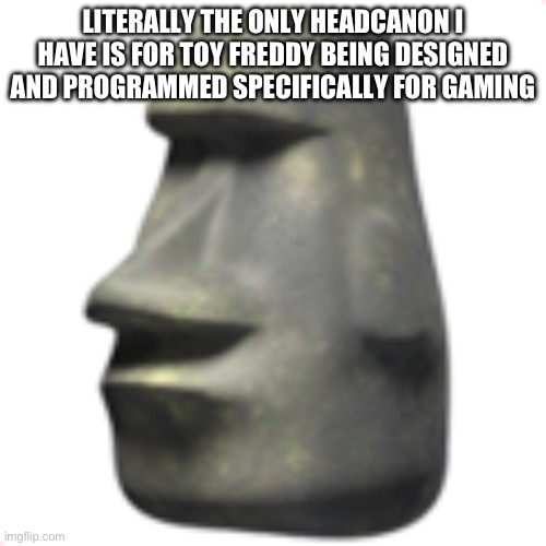 I dont really have any headcanons i just like the idea that toy freddy was programmed for gaming | LITERALLY THE ONLY HEADCANON I HAVE IS FOR TOY FREDDY BEING DESIGNED AND PROGRAMMED SPECIFICALLY FOR GAMING | image tagged in moai | made w/ Imgflip meme maker
