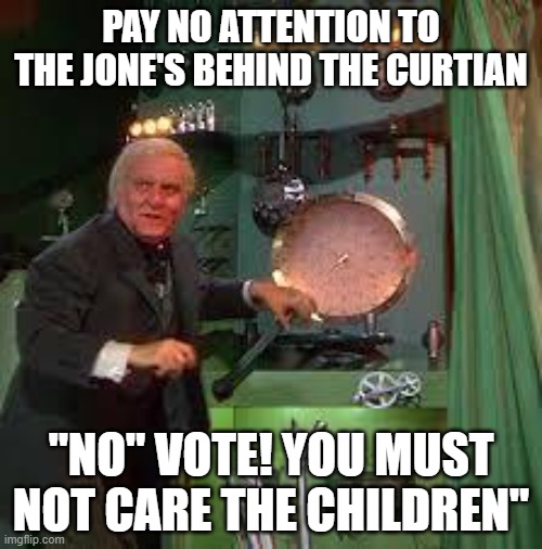 pay no attention to the man behind the curtain | PAY NO ATTENTION TO THE JONE'S BEHIND THE CURTIAN; "NO" VOTE! YOU MUST NOT CARE THE CHILDREN" | image tagged in pay no attention to the man behind the curtain | made w/ Imgflip meme maker