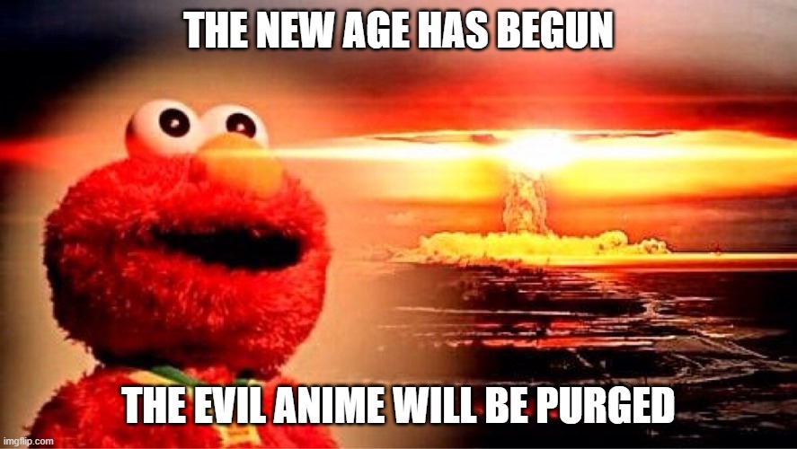 elmo nuclear explosion | THE NEW AGE HAS BEGUN; THE EVIL ANIME WILL BE PURGED | image tagged in elmo nuclear explosion | made w/ Imgflip meme maker