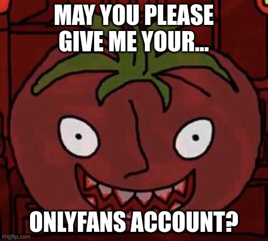 creepiest tomato ever. | MAY YOU PLEASE GIVE ME YOUR... ONLYFANS ACCOUNT? | image tagged in mr tomato | made w/ Imgflip meme maker