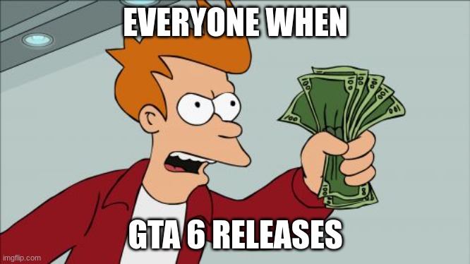 Rockstar take our money | EVERYONE WHEN; GTA 6 RELEASES | image tagged in memes,shut up and take my money fry | made w/ Imgflip meme maker