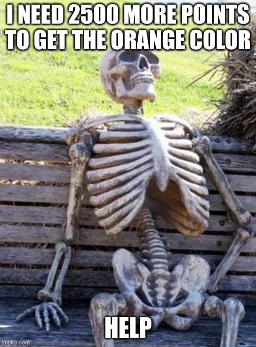 Yay i'm dying. | I NEED 2500 MORE POINTS TO GET THE ORANGE COLOR; HELP | image tagged in memes,waiting skeleton | made w/ Imgflip meme maker