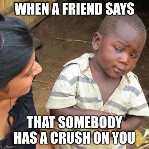 Yay L rizz | WHEN A FRIEND SAYS; THAT SOMEBODY HAS A CRUSH ON YOU | image tagged in memes,third world skeptical kid | made w/ Imgflip meme maker