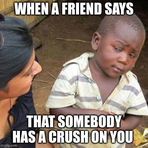 Nobody likes me like that (Yay)!!!!!! | WHEN A FRIEND SAYS; THAT SOMEBODY HAS A CRUSH ON YOU | image tagged in memes,third world skeptical kid | made w/ Imgflip meme maker