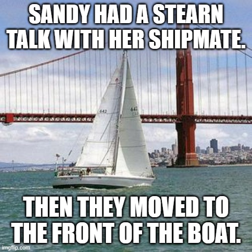 meme by Brad stearn talk on boat | SANDY HAD A STEARN TALK WITH HER SHIPMATE. THEN THEY MOVED TO THE FRONT OF THE BOAT. | image tagged in boats | made w/ Imgflip meme maker