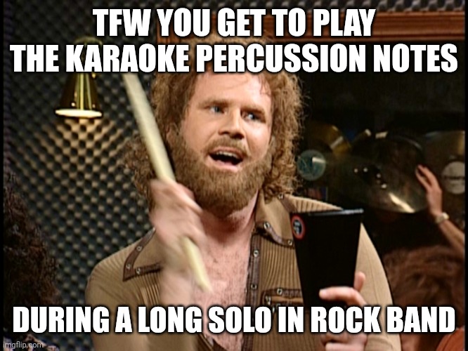 The Rock Band singing experience | TFW YOU GET TO PLAY THE KARAOKE PERCUSSION NOTES; DURING A LONG SOLO IN ROCK BAND | image tagged in more cowbell,rock band | made w/ Imgflip meme maker