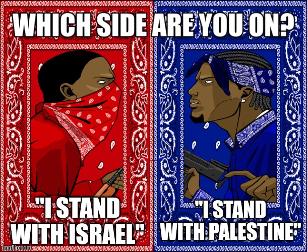 I stand with (insert current thing) | "I STAND WITH ISRAEL"; "I STAND WITH PALESTINE" | image tagged in which side are you on | made w/ Imgflip meme maker