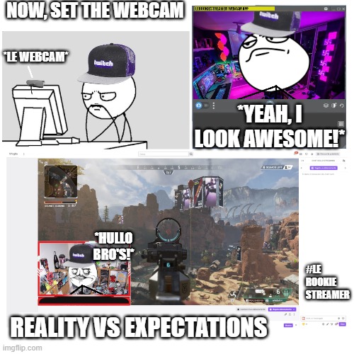 Setting the Webcam | NOW, SET THE WEBCAM; *LE WEBCAM*; *YEAH, I LOOK AWESOME!*; #LE
ROOKIE
STREAMER; *HULLO BRO'S!*; REALITY VS EXPECTATIONS | image tagged in stream,streaming,gaming,twitch,twitchstreamer | made w/ Imgflip meme maker