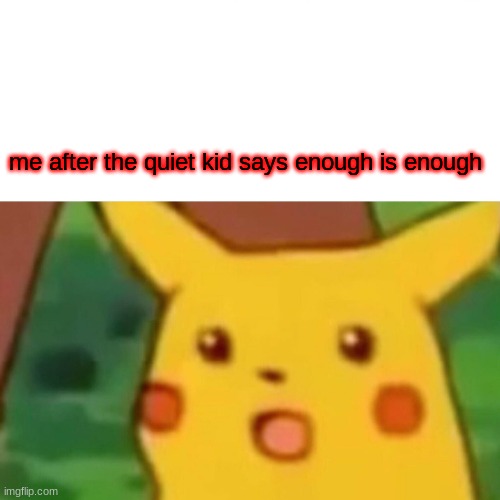 Surprised Pikachu | me after the quiet kid says enough is enough | image tagged in memes,surprised pikachu | made w/ Imgflip meme maker