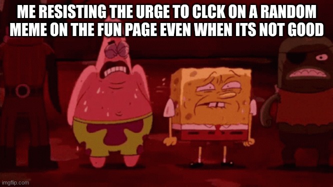spongebob try not to | ME RESISTING THE URGE TO CLCK ON A RANDOM MEME ON THE FUN PAGE EVEN WHEN ITS NOT GOOD | image tagged in spongebob try not to,lol,resisting the urge | made w/ Imgflip meme maker