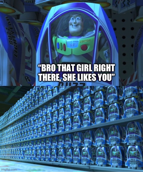 Don't think that this isn't true | “BRO THAT GIRL RIGHT THERE, SHE LIKES YOU” | image tagged in buzz lightyear clones,relatable,funny memes | made w/ Imgflip meme maker