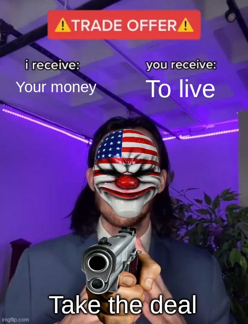 I'd Take the deal | Your money; To live; Take the deal | image tagged in trade offer,payday 2 | made w/ Imgflip meme maker
