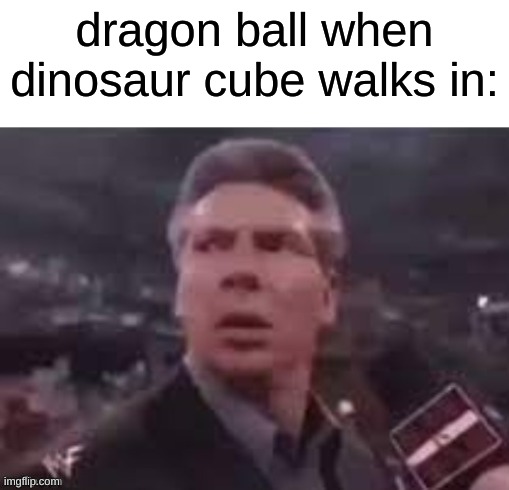 x when x walks in | dragon ball when dinosaur cube walks in: | image tagged in x when x walks in | made w/ Imgflip meme maker