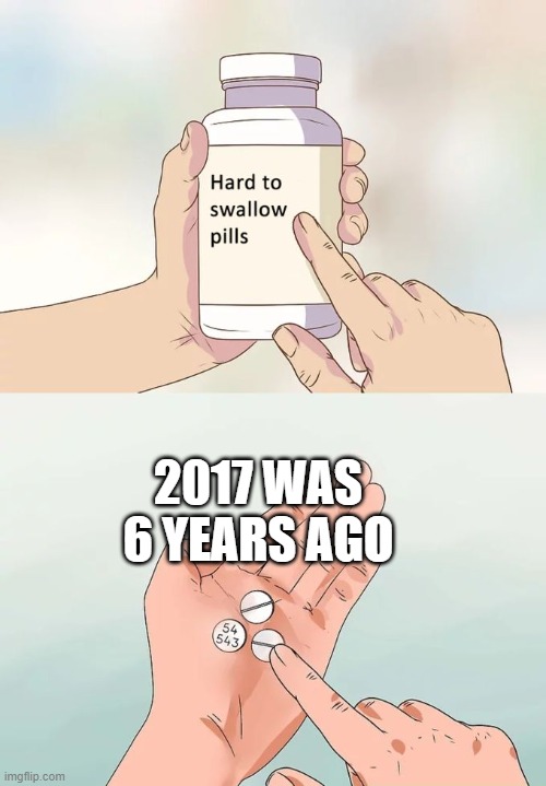 Time goes fast.... | 2017 WAS 6 YEARS AGO | image tagged in memes,hard to swallow pills | made w/ Imgflip meme maker
