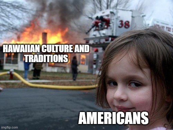 Disaster Girl Meme | HAWAIIAN CULTURE AND 
TRADITIONS; AMERICANS | image tagged in memes,disaster girl | made w/ Imgflip meme maker