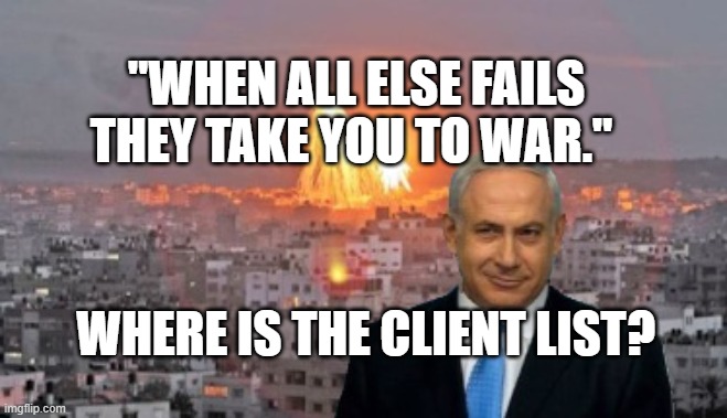 Bibi phosphorus | "WHEN ALL ELSE FAILS THEY TAKE YOU TO WAR."; WHERE IS THE CLIENT LIST? | image tagged in bibi phosphorus | made w/ Imgflip meme maker